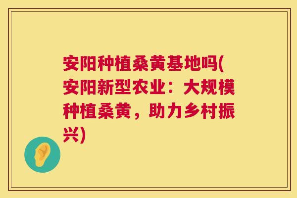 安阳种植桑黄基地吗(安阳新型农业:大规模种植桑黄,助力乡村振兴) 安阳种植桑黄基地吗(安阳新型农业:大规模种植桑黄,助力乡村振兴)