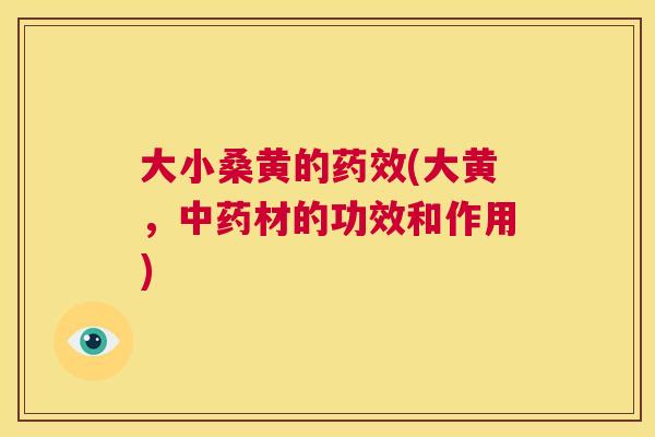 大小桑黄的(大黄,材的功效和作用) 大小桑黄的(大黄,材的功效和作用)