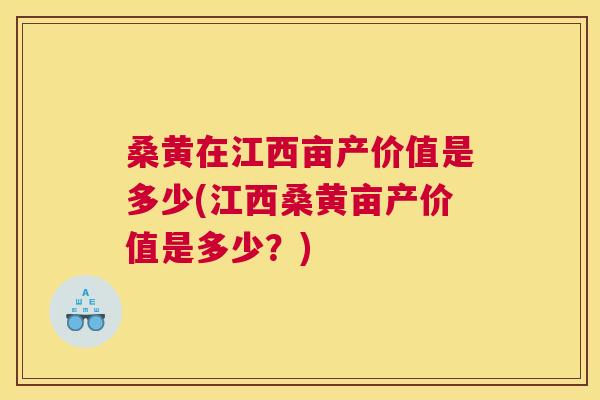 桑黄在江西亩产价值是多少(江西桑黄亩产价值是多少?) 桑黄在江西亩产价值是多少(江西桑黄亩产价值是多少?)