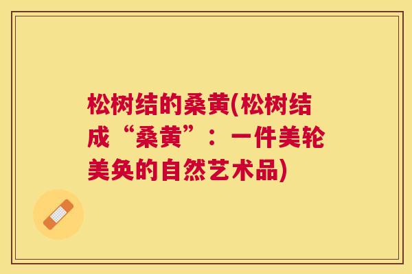 松树结的桑黄(松树结成“桑黄”:一件美轮美奂的自然艺术品) 松树结的桑黄(松树结成“桑黄”:一件美轮美奂的自然艺术品)