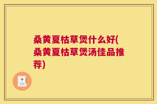 桑黄夏枯草煲什么好(桑黄夏枯草煲汤佳品推荐)