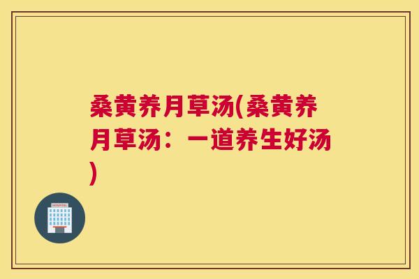 桑黄养月草汤(桑黄养月草汤:一道养生好汤) 桑黄养月草汤(桑黄养月草汤:一道养生好汤)