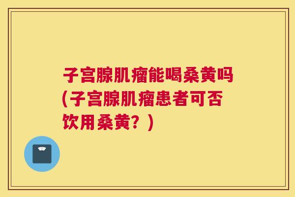 子宫腺能喝桑黄吗(子宫腺患者可否饮用桑黄?) 子宫腺能喝桑黄吗(子宫腺患者可否饮用桑黄?)