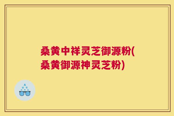 桑黄中祥灵芝御源粉(桑黄御源神灵芝粉) 桑黄中祥灵芝御源粉(桑黄御源神灵芝粉)