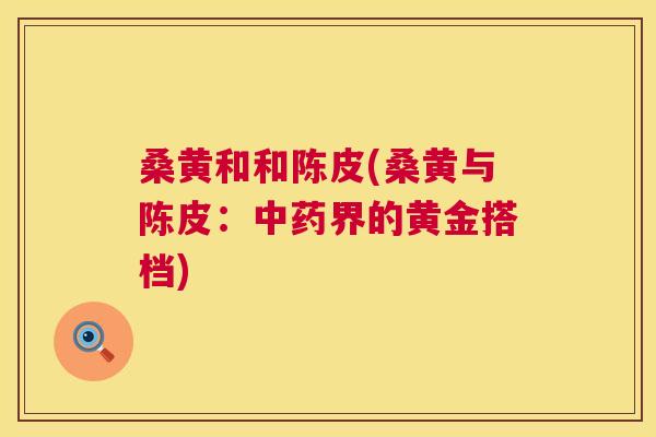 桑黄和和陈皮(桑黄与陈皮:界的黄金搭档) 桑黄和和陈皮(桑黄与陈皮:界的黄金搭档)