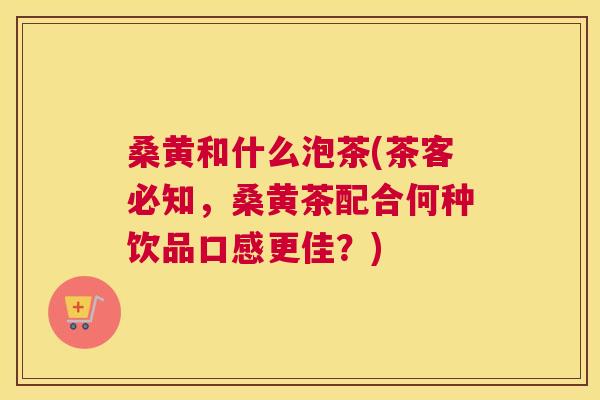 桑黄和什么泡茶(茶客必知,桑黄茶配合何种饮品口感更佳?) 桑黄和什么泡茶(茶客必知,桑黄茶配合何种饮品口感更佳?)