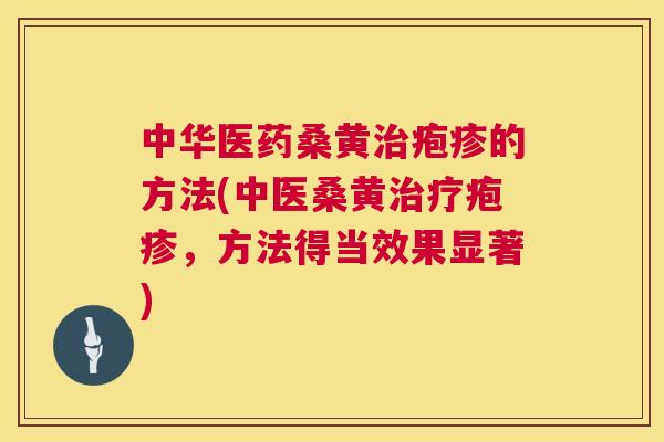 中华医药桑黄疱疹的方法(中医桑黄疱疹,方法得当效果显著) 中华医药桑黄疱疹的方法(中医桑黄疱疹,方法得当效果显著)