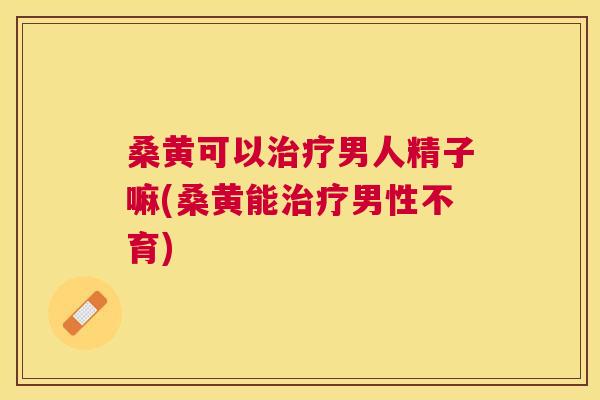 桑黄可以男人精子嘛(桑黄能男性不育) 桑黄可以男人精子嘛(桑黄能男性不育)