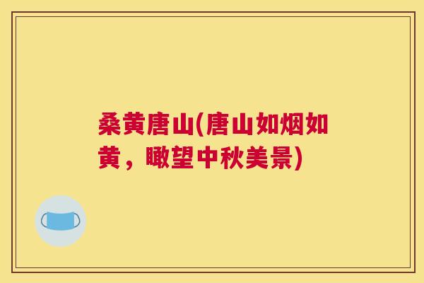 桑黄唐山(唐山如烟如黄,瞰望中秋美景) 桑黄唐山(唐山如烟如黄,瞰望中秋美景)
