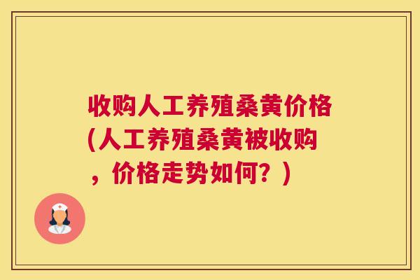 收购人工养殖桑黄价格(人工养殖桑黄被收购,价格走势如何?) 收购人工养殖桑黄价格(人工养殖桑黄被收购,价格走势如何?)