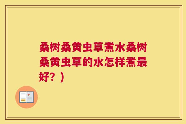 桑树桑黄虫草煮水桑树桑黄虫草的水怎样煮好?) 桑树桑黄虫草煮水桑树桑黄虫草的水怎样煮好?)