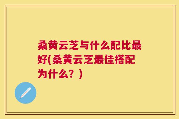 桑黄云芝与什么配比好(桑黄云芝佳搭配为什么?) 桑黄云芝与什么配比好(桑黄云芝佳搭配为什么?)