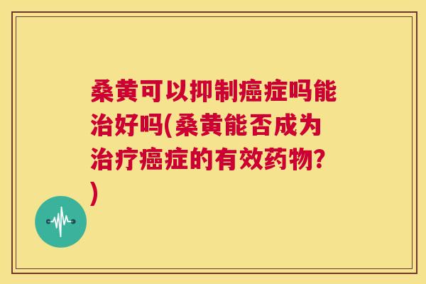 桑黄可以抑制症吗能好吗(桑黄能否成为症的有效?) 桑黄可以抑制症吗能好吗(桑黄能否成为症的有效?)