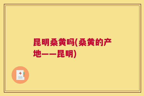 昆明桑黄吗(桑黄的产地——昆明) 昆明桑黄吗(桑黄的产地——昆明)
