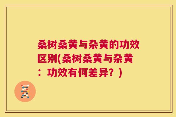 桑树桑黄与杂黄的功效区别(桑树桑黄与杂黄:功效有何差异?) 桑树桑黄与杂黄的功效区别(桑树桑黄与杂黄:功效有何差异?)
