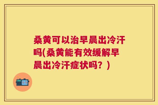 桑黄可以早晨出冷汗吗(桑黄能有效缓解早晨出冷汗症状吗?) 桑黄可以早晨出冷汗吗(桑黄能有效缓解早晨出冷汗症状吗?)