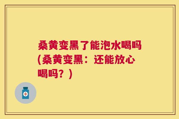 桑黄变黑了能泡水喝吗(桑黄变黑:还能放心喝吗?) 桑黄变黑了能泡水喝吗(桑黄变黑:还能放心喝吗?)