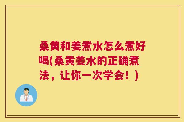 桑黄和姜煮水怎么煮好喝(桑黄姜水的正确煮法,让你一次学会!) 桑黄和姜煮水怎么煮好喝(桑黄姜水的正确煮法,让你一次学会!)