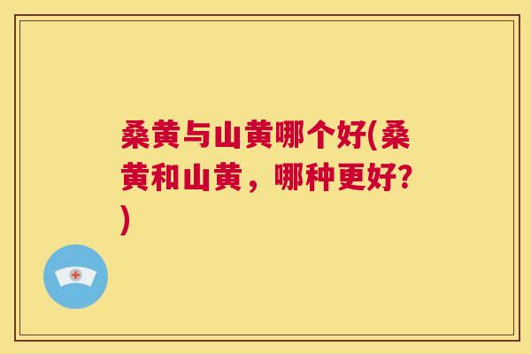 桑黄与山黄哪个好(桑黄和山黄,哪种更好?) 桑黄与山黄哪个好(桑黄和山黄,哪种更好?)