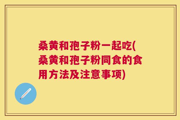 桑黄和孢子粉一起吃(桑黄和孢子粉同食的食用方法及注意事项) 桑黄和孢子粉一起吃(桑黄和孢子粉同食的食用方法及注意事项)