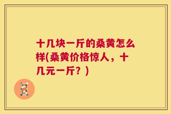 十几块一斤的桑黄怎么样(桑黄价格惊人,十几元一斤?) 十几块一斤的桑黄怎么样(桑黄价格惊人,十几元一斤?)