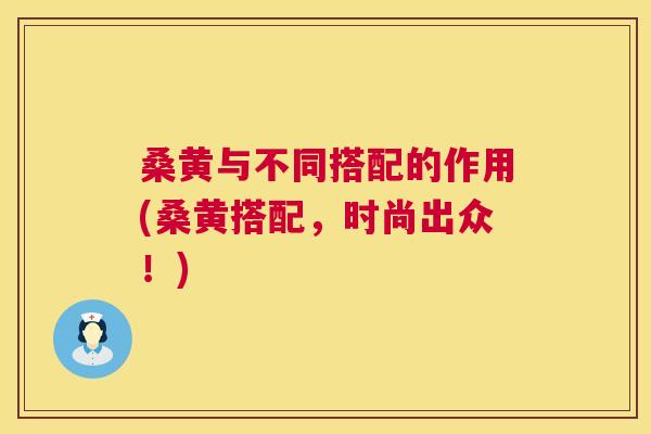 桑黄与不同搭配的作用(桑黄搭配,时尚出众!) 桑黄与不同搭配的作用(桑黄搭配,时尚出众!)