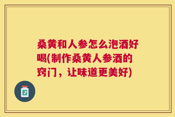 桑黄和人参怎么泡酒好喝(制作桑黄人参酒的窍门,让味道更美好) 桑黄和人参怎么泡酒好喝(制作桑黄人参酒的窍门,让味道更美好)