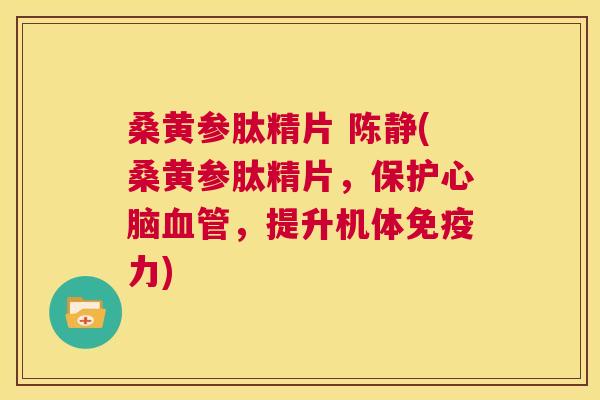 桑黄参肽精片 陈静(桑黄参肽精片,保护,提升机体力) 桑黄参肽精片 陈静(桑黄参肽精片,保护,提升机体力)