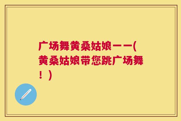 广场舞黄桑姑娘一一(黄桑姑娘带您跳广场舞!) 广场舞黄桑姑娘一一(黄桑姑娘带您跳广场舞!)