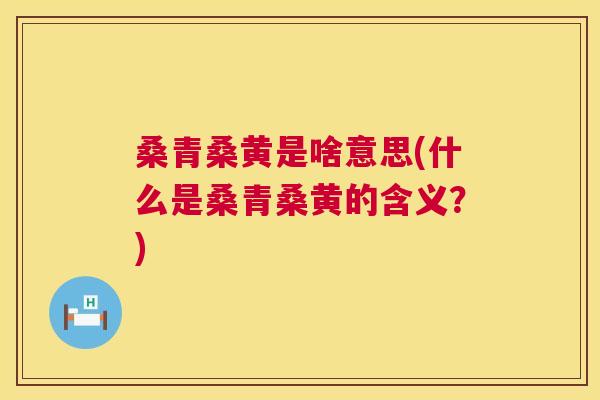 桑青桑黄是啥意思(什么是桑青桑黄的含义?) 桑青桑黄是啥意思(什么是桑青桑黄的含义?)