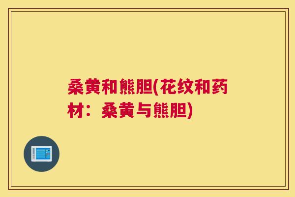 桑黄和熊胆(花纹和药材:桑黄与熊胆) 桑黄和熊胆(花纹和药材:桑黄与熊胆)