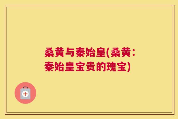 桑黄与秦始皇(桑黄:秦始皇宝贵的瑰宝) 桑黄与秦始皇(桑黄:秦始皇宝贵的瑰宝)