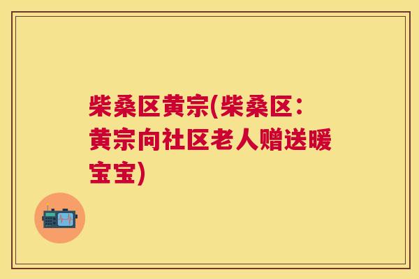 柴桑区黄宗(柴桑区:黄宗向社区老人赠送暖宝宝) 柴桑区黄宗(柴桑区:黄宗向社区老人赠送暖宝宝)