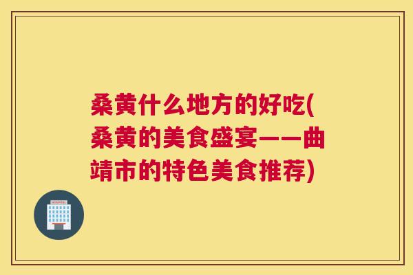 桑黄什么地方的好吃(桑黄的美食盛宴——曲靖市的特色美食推荐) 桑黄什么地方的好吃(桑黄的美食盛宴——曲靖市的特色美食推荐)