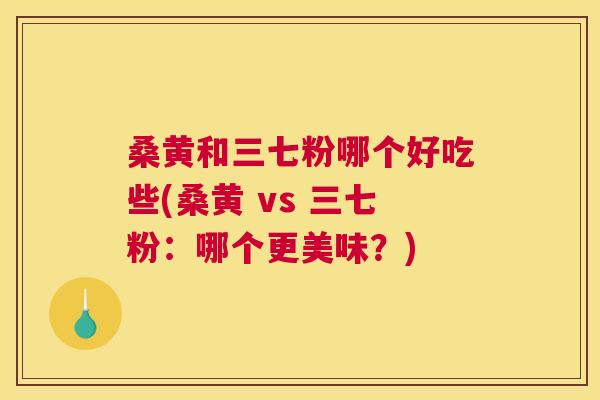 桑黄和三七粉哪个好吃些(桑黄 vs 三七粉:哪个更美味?) 桑黄和三七粉哪个好吃些(桑黄 vs 三七粉:哪个更美味?)
