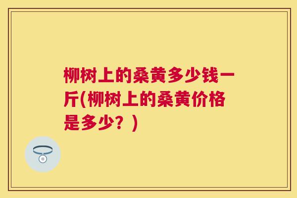 柳树上的桑黄多少钱一斤(柳树上的桑黄价格是多少?) 柳树上的桑黄多少钱一斤(柳树上的桑黄价格是多少?)