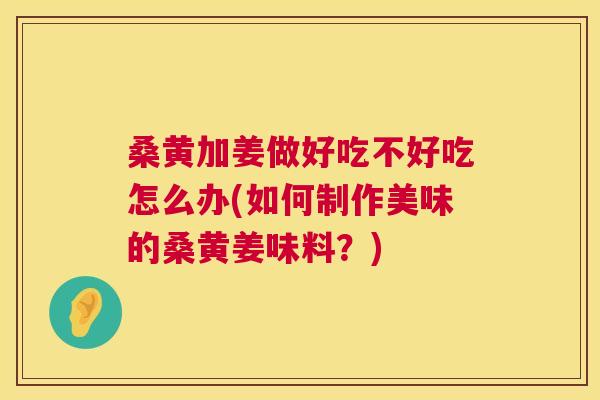 桑黄加姜做好吃不好吃怎么办(如何制作美味的桑黄姜味料?) 桑黄加姜做好吃不好吃怎么办(如何制作美味的桑黄姜味料?)