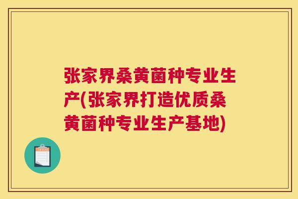 张家界桑黄菌种专业生产(张家界打造优质桑黄菌种专业生产基地) 张家界桑黄菌种专业生产(张家界打造优质桑黄菌种专业生产基地)
