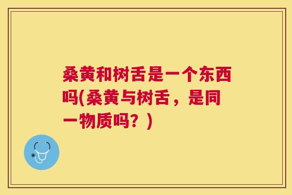 桑黄和树舌是一个东西吗(桑黄与树舌,是同一物质吗?) 桑黄和树舌是一个东西吗(桑黄与树舌,是同一物质吗?)