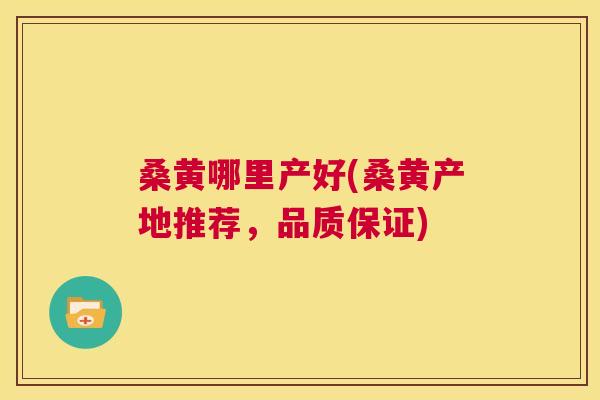 桑黄哪里产好(桑黄产地推荐,品质保证) 桑黄哪里产好(桑黄产地推荐,品质保证)