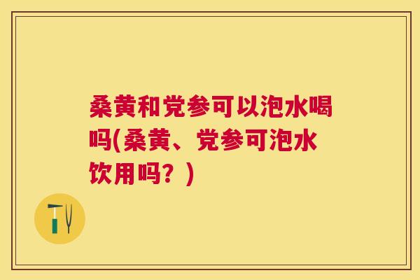桑黄和党参可以泡水喝吗(桑黄、党参可泡水饮用吗?) 桑黄和党参可以泡水喝吗(桑黄、党参可泡水饮用吗?)