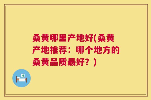 桑黄哪里产地好(桑黄产地推荐:哪个地方的桑黄品质好?) 桑黄哪里产地好(桑黄产地推荐:哪个地方的桑黄品质好?)