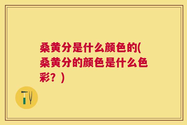 桑黄分是什么颜色的(桑黄分的颜色是什么色彩?) 桑黄分是什么颜色的(桑黄分的颜色是什么色彩?)