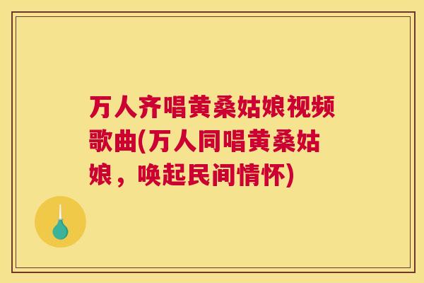 万人齐唱黄桑姑娘视频歌曲(万人同唱黄桑姑娘,唤起民间情怀) 万人齐唱黄桑姑娘视频歌曲(万人同唱黄桑姑娘,唤起民间情怀)
