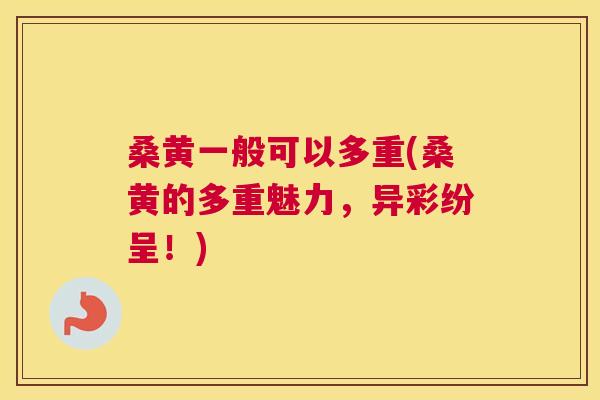 桑黄一般可以多重(桑黄的多重魅力,异彩纷呈!) 桑黄一般可以多重(桑黄的多重魅力,异彩纷呈!)