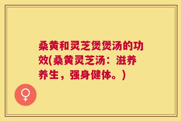 桑黄和灵芝煲煲汤的功效(桑黄灵芝汤:滋养养生,强身健体。) 桑黄和灵芝煲煲汤的功效(桑黄灵芝汤:滋养养生,强身健体。)