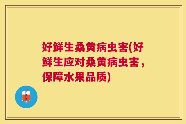 好鲜生桑黄虫害(好鲜生应对桑黄虫害,保障水果品质) 好鲜生桑黄虫害(好鲜生应对桑黄虫害,保障水果品质)
