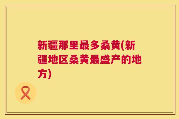 新疆那里多桑黄(新疆地区桑黄盛产的地方) 新疆那里多桑黄(新疆地区桑黄盛产的地方)