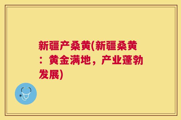 新疆产桑黄(新疆桑黄:黄金满地,产业蓬勃发展) 新疆产桑黄(新疆桑黄:黄金满地,产业蓬勃发展)
