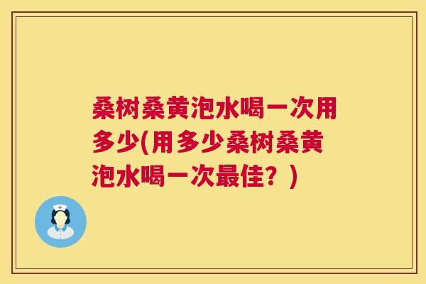 桑树桑黄泡水喝一次用多少(用多少桑树桑黄泡水喝一次佳?) 桑树桑黄泡水喝一次用多少(用多少桑树桑黄泡水喝一次佳?)